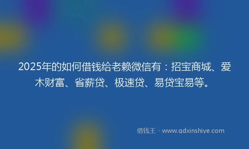 2025年的如何借钱给老赖微信有：招宝商城、爱木财富、省薪贷、极速贷、易贷宝易等。