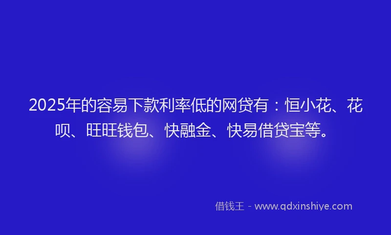 2025年的容易下款利率低的网贷有：恒小花、花呗、旺旺钱包、快融金、快易借贷宝等。