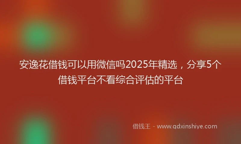 安逸花借钱可以用微信吗2025年精选，分享5个借钱平台不看综合评估的平台