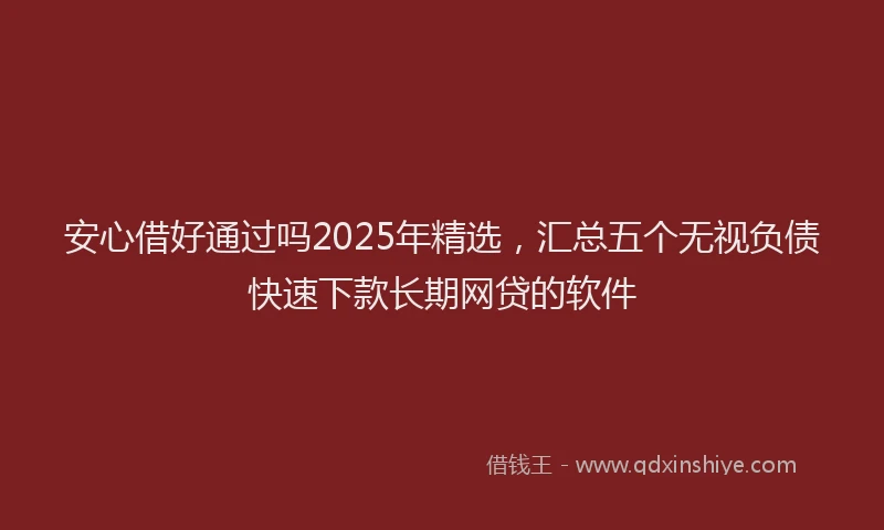 安心借好通过吗2025年精选，汇总五个无视负债快速下款长期网贷的软件