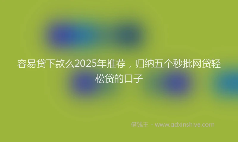 容易贷下款么2025年推荐，归纳五个秒批网贷轻松贷的口子