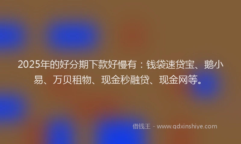2025年的好分期下款好慢有：钱袋速贷宝、鹅小易、万贝租物、现金秒融贷、现金网等。