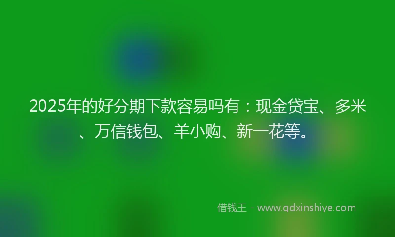 2025年的好分期下款容易吗有：现金贷宝、多米、万信钱包、羊小购、新一花等。