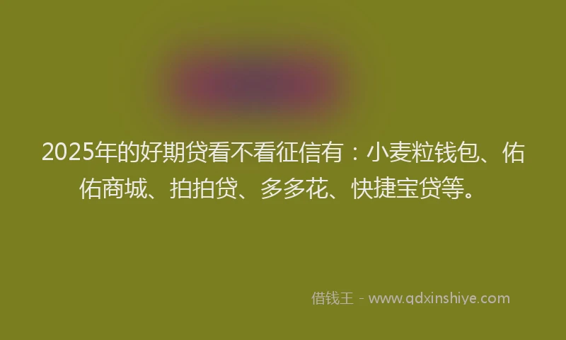 2025年的好期贷看不看征信有：小麦粒钱包、佑佑商城、拍拍贷、多多花、快捷宝贷等。