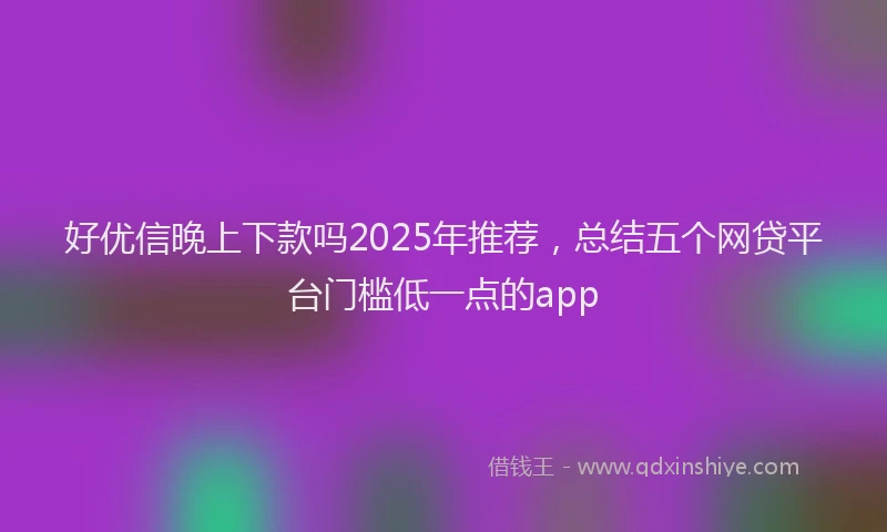 好优信晚上下款吗2025年推荐，总结五个网贷平台门槛低一点的app