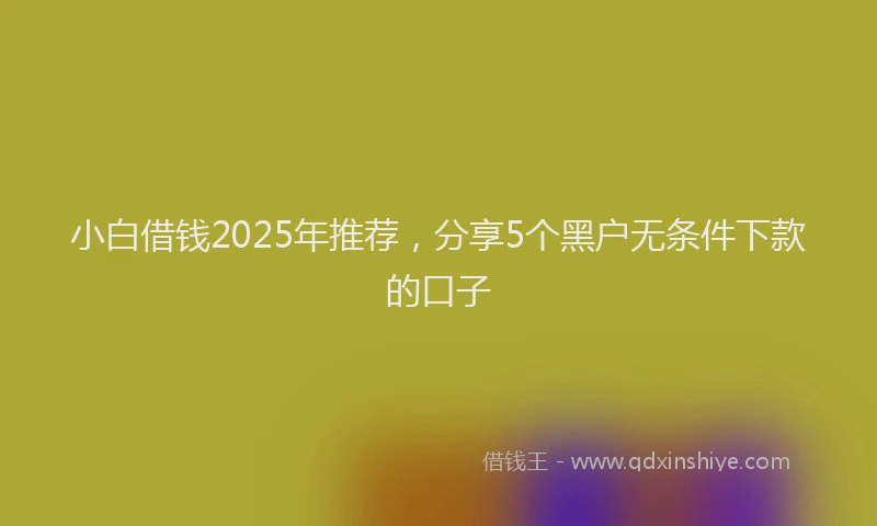 小白借钱2025年推荐，分享5个黑户无条件下款的口子