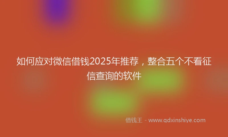如何应对微信借钱2025年推荐，整合五个不看征信查询的软件