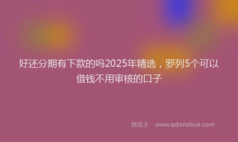 好还分期有下款的吗2025年精选，罗列5个可以借钱不用审核的口子