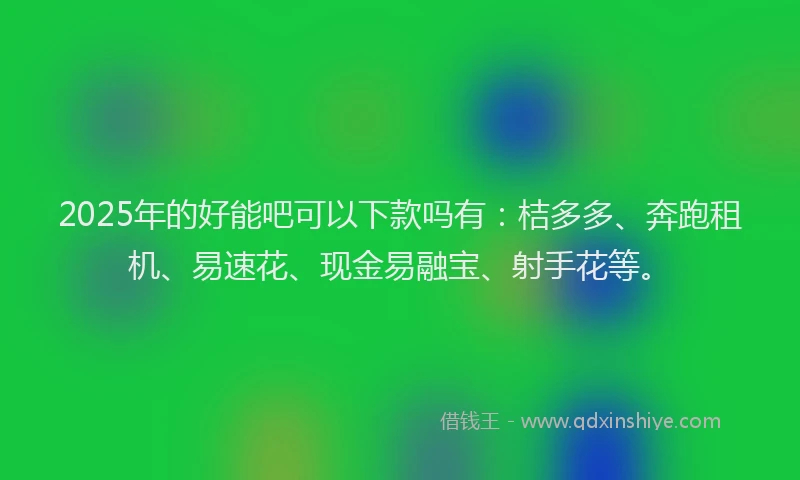 2025年的好能吧可以下款吗有：桔多多、奔跑租机、易速花、现金易融宝、射手花等。