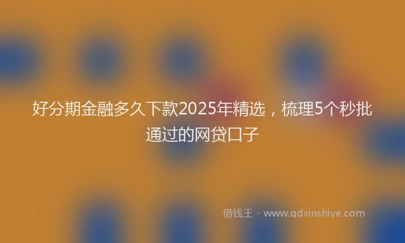 好分期金融多久下款2025年精选，梳理5个秒批通过的网贷口子