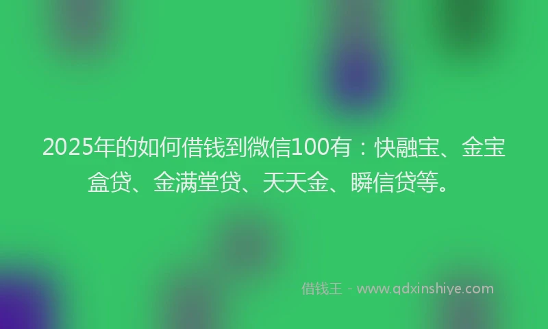 2025年的如何借钱到微信100有：快融宝、金宝盒贷、金满堂贷、天天金、瞬信贷等。