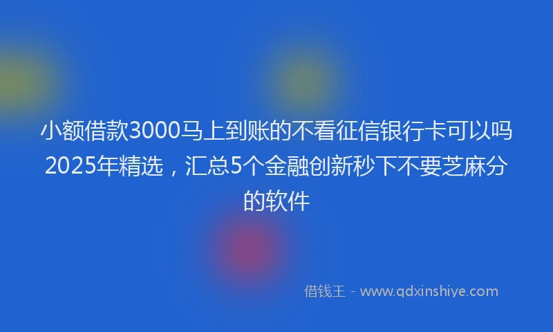 小额借款3000马上到账的不看征信银行卡可以吗2025年精选，汇总5个金融创新秒下不要芝麻分的软件
