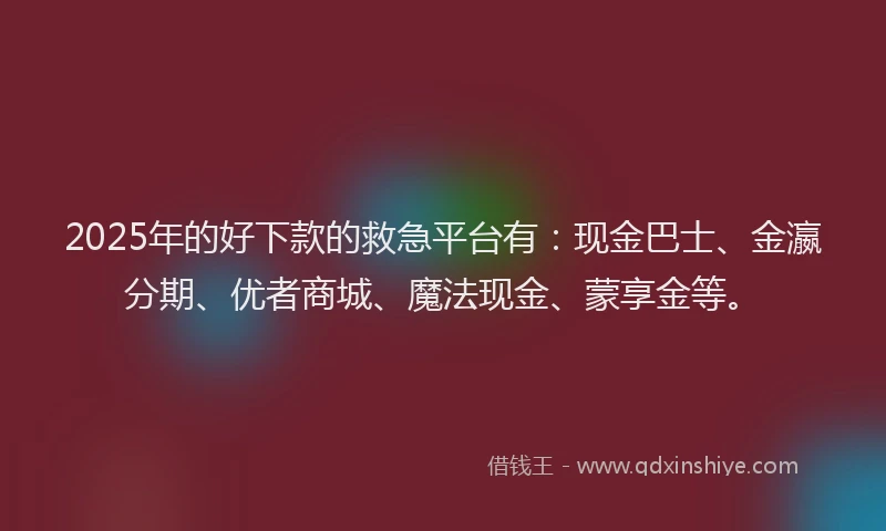 2025年的好下款的救急平台有：现金巴士、金瀛分期、优者商城、魔法现金、蒙享金等。