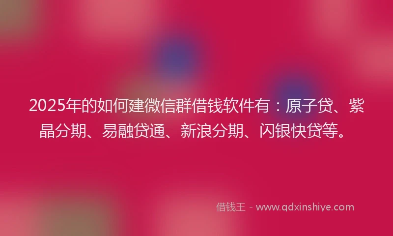 2025年的如何建微信群借钱软件有：原子贷、紫晶分期、易融贷通、新浪分期、闪银快贷等。