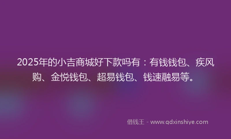 2025年的小吉商城好下款吗有：有钱钱包、疾风购、金悦钱包、超易钱包、钱速融易等。