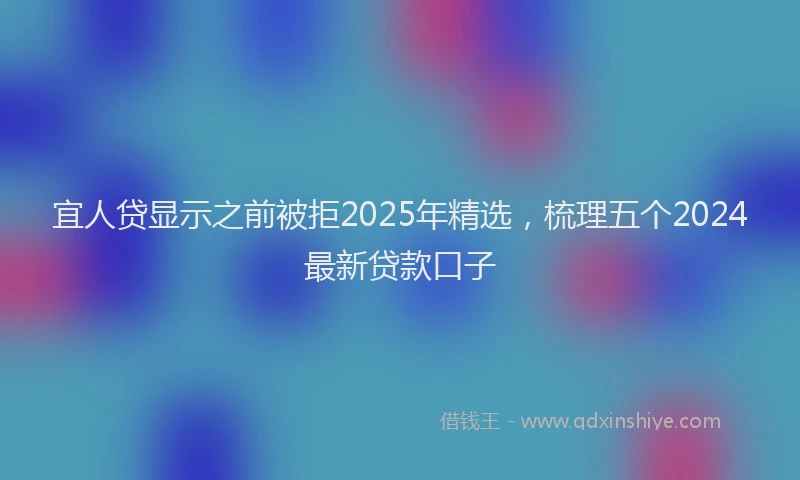 宜人贷显示之前被拒2025年精选，梳理五个2024最新贷款口子