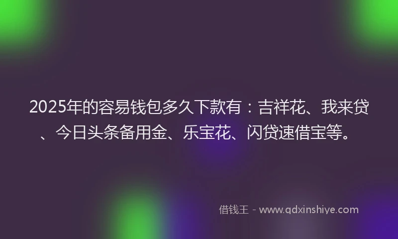 2025年的容易钱包多久下款有：吉祥花、我来贷、今日头条备用金、乐宝花、闪贷速借宝等。