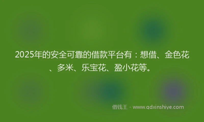 2025年的安全可靠的借款平台有：想借、金色花、多米、乐宝花、盈小花等。