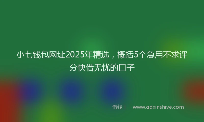小七钱包网址2025年精选，概括5个急用不求评分快借无忧的口子