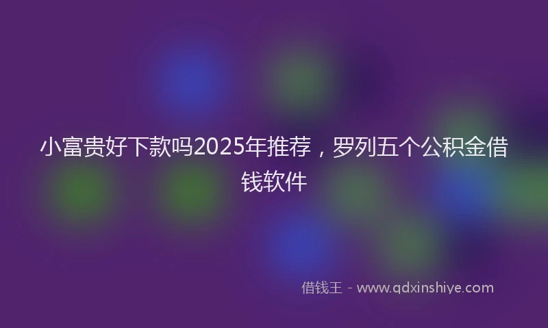 小富贵好下款吗2025年推荐，罗列五个公积金借钱软件