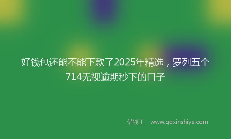 好钱包还能不能下款了2025年精选，罗列五个714无视逾期秒下的口子