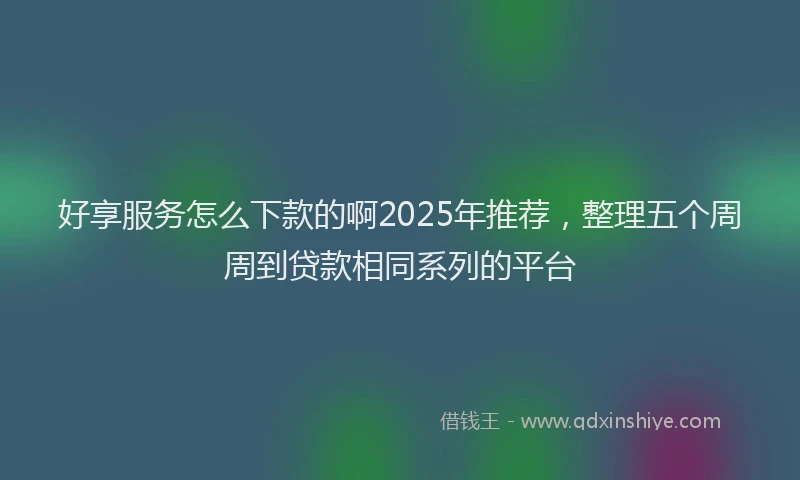 好享服务怎么下款的啊2025年推荐,整理五个周周到贷款相同系列的平台