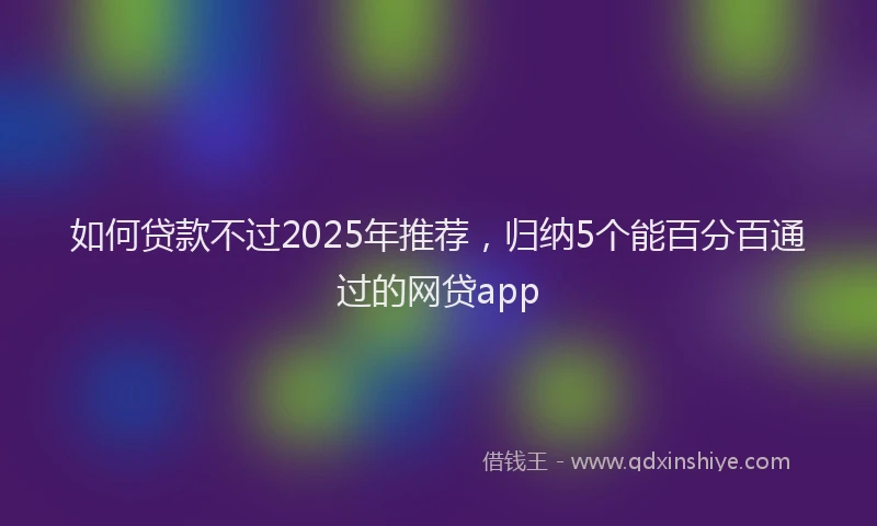如何贷款不过2025年推荐，归纳5个能百分百通过的网贷app
