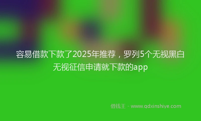 容易借款下款了2025年推荐,罗列5个无视黑白无视征信申请就下款的app