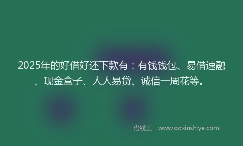 2025年的好借好还下款有：有钱钱包、易借速融、现金盒子、人人易贷、诚信一周花等。
