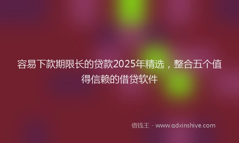 容易下款期限长的贷款2025年精选，整合五个值得信赖的借贷软件