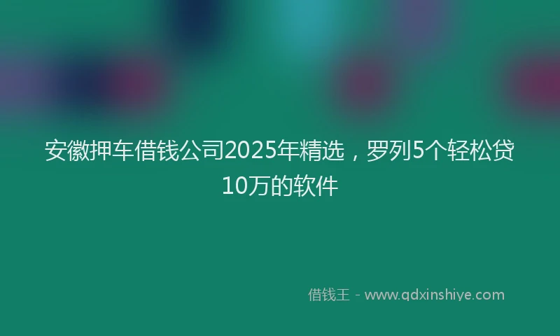 安徽押车借钱公司2025年精选，罗列5个轻松贷10万的软件