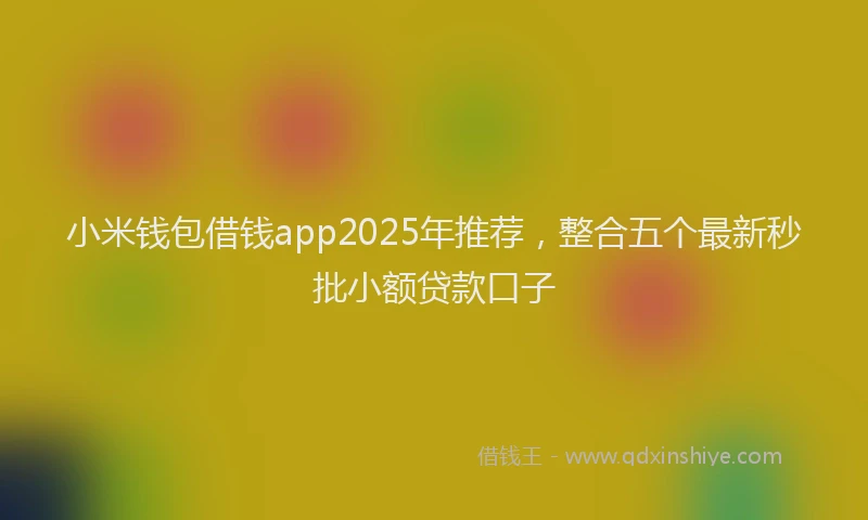 小米钱包借钱app2025年推荐，整合五个最新秒批小额贷款口子