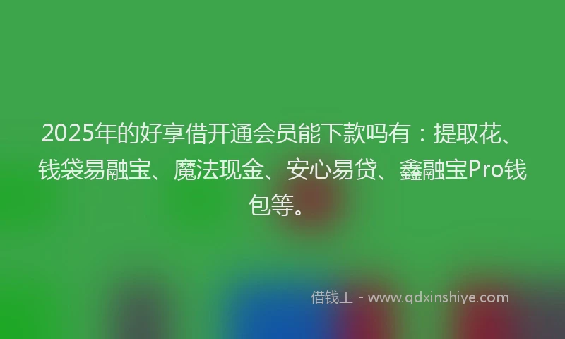 2025年的好享借开通会员能下款吗有：提取花、钱袋易融宝、魔法现金、安心易贷、鑫融宝Pro钱包等。