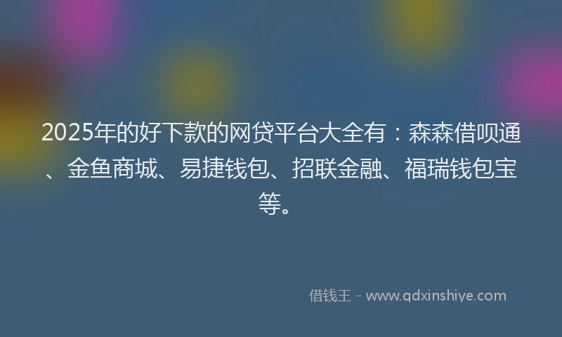 2025年的好下款的网贷平台大全有：森森借呗通、金鱼商城、易捷钱包、招联金融、福瑞钱包宝等。