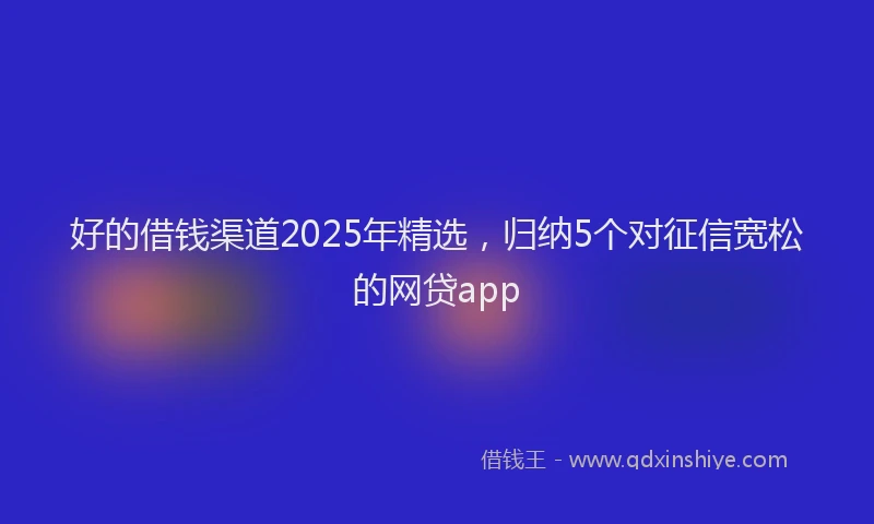 好的借钱渠道2025年精选，归纳5个对征信宽松的网贷app