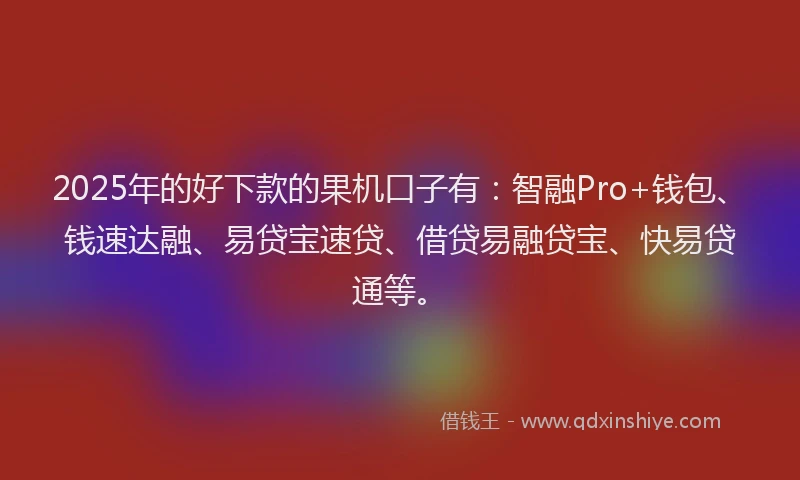2025年的好下款的果机口子有：智融Pro+钱包、钱速达融、易贷宝速贷、借贷易融贷宝、快易贷通等。
