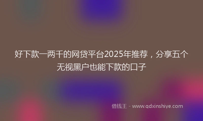 好下款一两千的网贷平台2025年推荐，分享五个无视黑户也能下款的口子