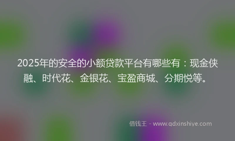 2025年的安全的小额贷款平台有哪些有：现金侠融、时代花、金银花、宝盈商城、分期悦等。
