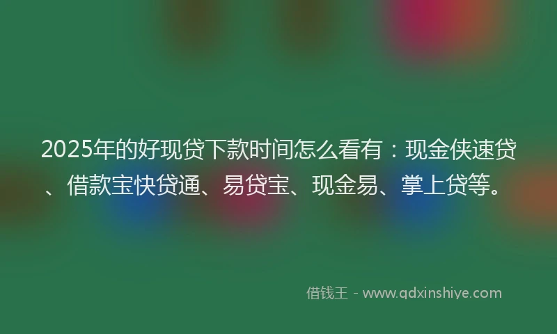 2025年的好现贷下款时间怎么看有：现金侠速贷、借款宝快贷通、易贷宝、现金易、掌上贷等。