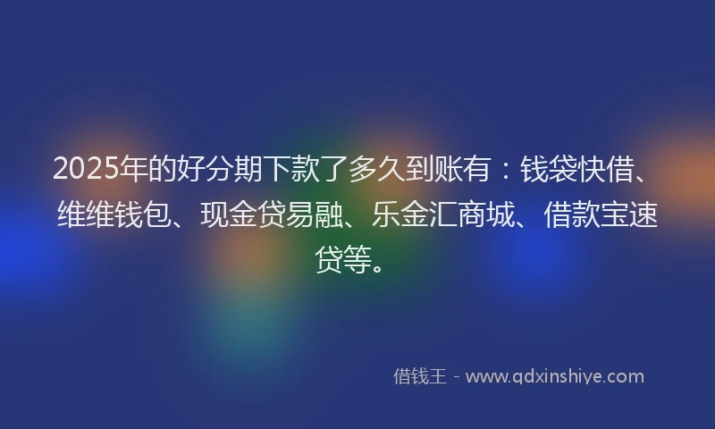2025年的好分期下款了多久到账有：钱袋快借、维维钱包、现金贷易融、乐金汇商城、借款宝速贷等。