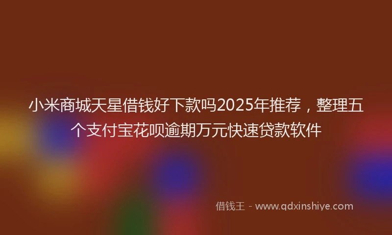小米商城天星借钱好下款吗2025年推荐，整理五个支付宝花呗逾期万元快速贷款软件