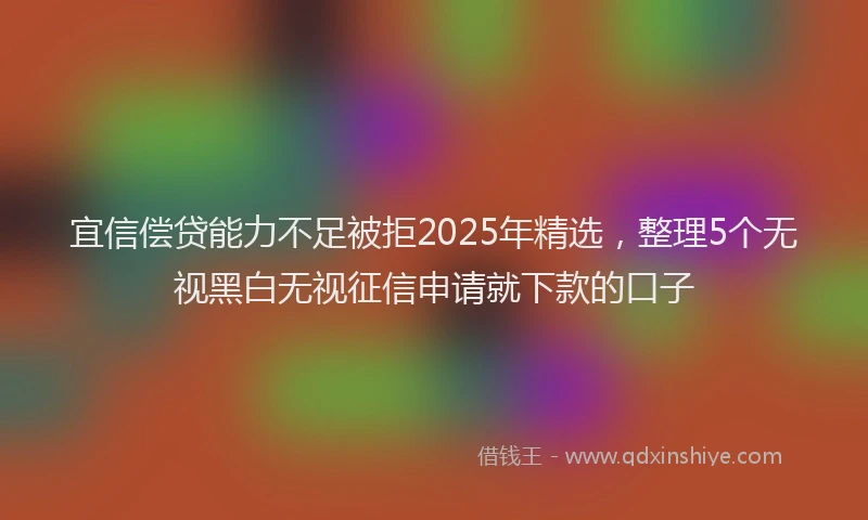 宜信偿贷能力不足被拒2025年精选，整理5个无视黑白无视征信申请就下款的口子