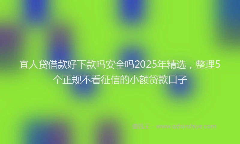 宜人贷借款好下款吗安全吗2025年精选，整理5个正规不看征信的小额贷款口子