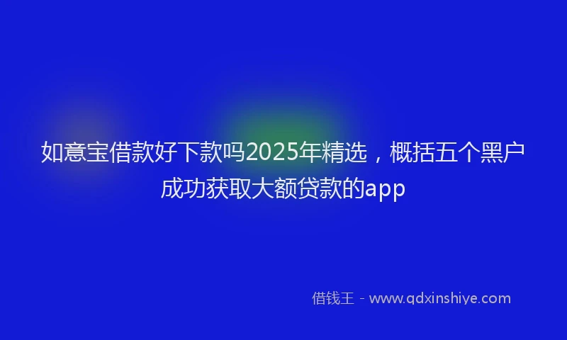 如意宝借款好下款吗2025年精选，概括五个黑户成功获取大额贷款的app