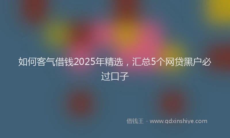 如何客气借钱2025年精选，汇总5个网贷黑户必过口子