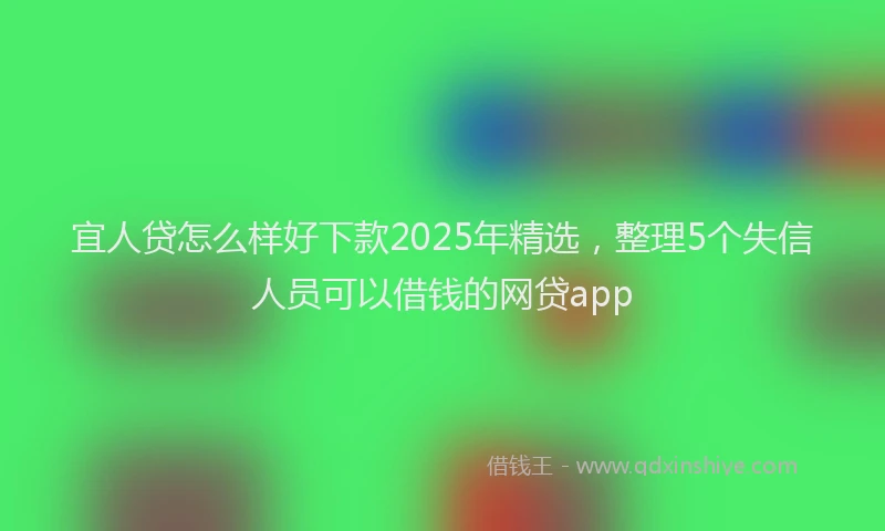 宜人贷怎么样好下款2025年精选，整理5个失信人员可以借钱的网贷app