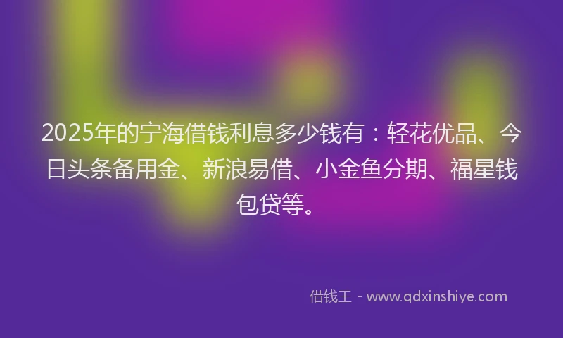 2025年的宁海借钱利息多少钱有：轻花优品、今日头条备用金、新浪易借、小金鱼分期、福星钱包贷等。
