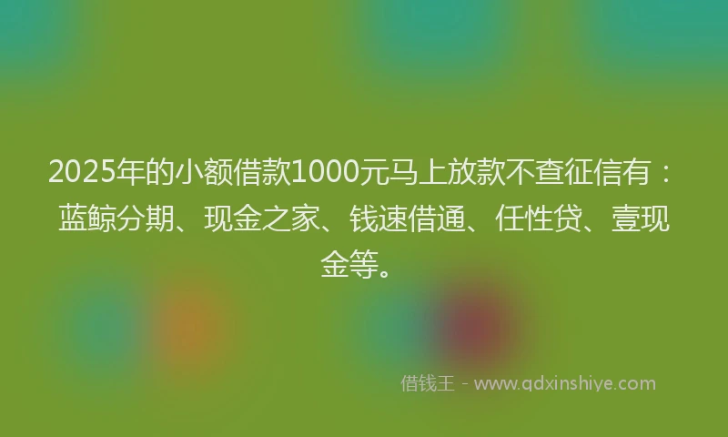 2025年的小额借款1000元马上放款不查征信有:蓝鲸分期、现金之家、钱速借通、任性贷、壹现金等。