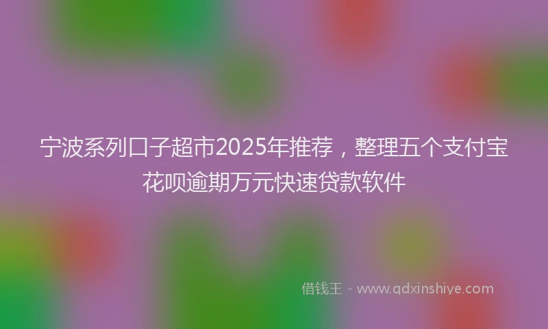 宁波系列口子超市2025年推荐，整理五个支付宝花呗逾期万元快速贷款软件