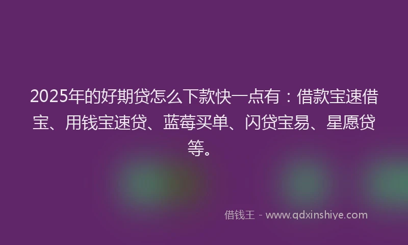 2025年的好期贷怎么下款快一点有：借款宝速借宝、用钱宝速贷、蓝莓买单、闪贷宝易、星愿贷等。